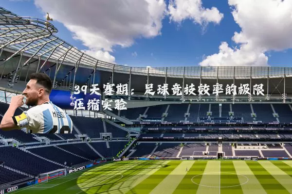 39天赛期：足球竞技效率的极限压缩实验