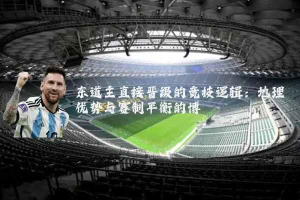 东道主直接晋级的竞技逻辑：地理优势与赛制平衡的博弈