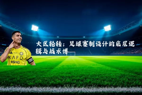 大区轮转：足球赛制设计的底层逻辑与战术博弈