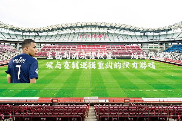 主裁判的决策权重：一场被地理气候与赛制逻辑重构的权力游戏