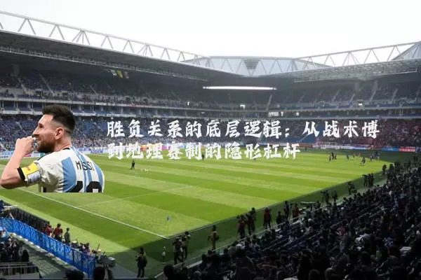 胜负关系的底层逻辑：从战术博弈到地理赛制的隐形杠杆