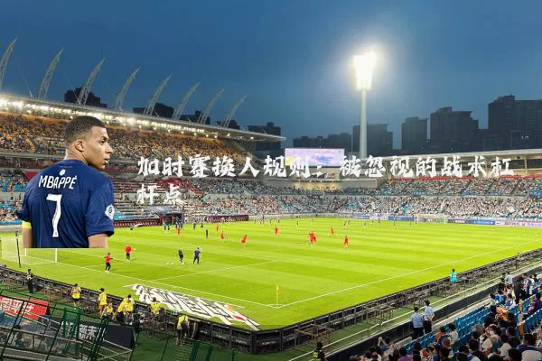 加时赛换人规则：被忽视的战术杠杆点