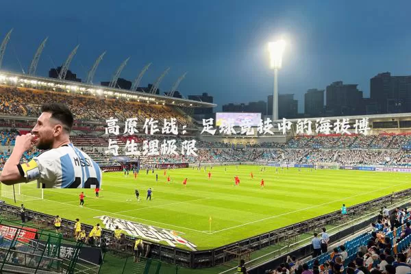 高原作战：足球竞技中的海拔博弈与生理极限
