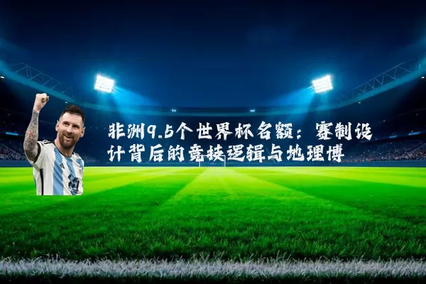 非洲9.5个世界杯名额：赛制设计背后的竞技逻辑与地理博弈