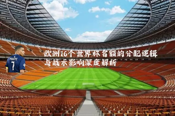 欧洲16个世界杯名额的分配逻辑与战术影响深度解析