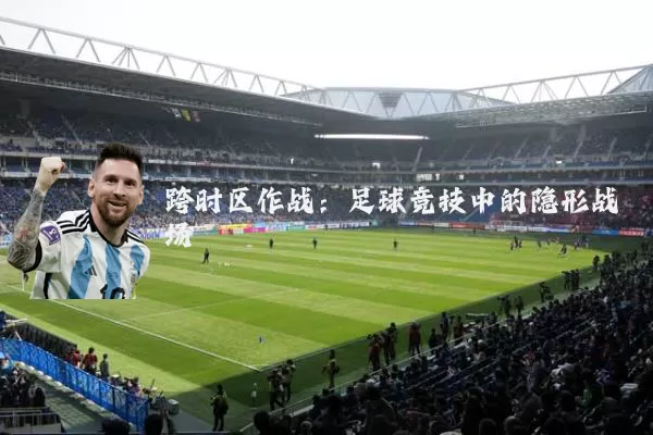 跨时区作战：足球竞技中的隐形战场