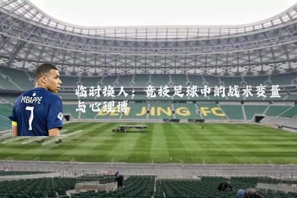 临时换人：竞技足球中的战术变量与心理博弈