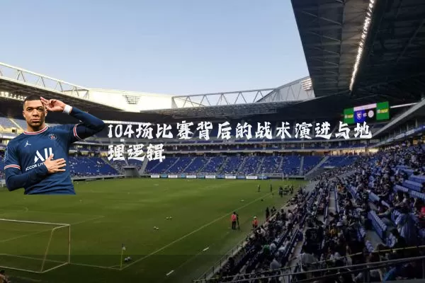 104场比赛背后的战术演进与地理逻辑