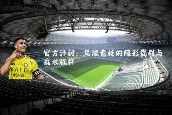 官方计时:足球竞技的隐形裁判与战术杠杆