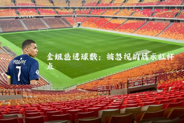 全组总进球数:被忽视的战术杠杆点