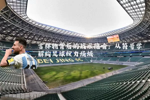 吉祥物背后的战术隐喻：从符号学解构足球权力场域