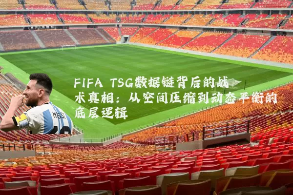 FIFA TSG数据链背后的战术真相：从空间压缩到动态平衡的底层逻辑
