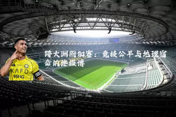 跨大洲附加赛：竞技公平与地理宿命的终极博弈