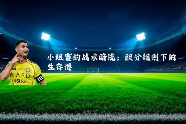 小组赛的战术暗流：积分规则下的生存博弈