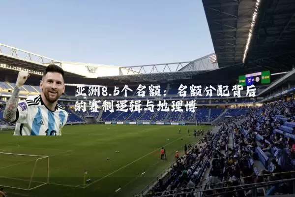 亚洲8.5个名额:名额分配背后的赛制逻辑与地理博弈