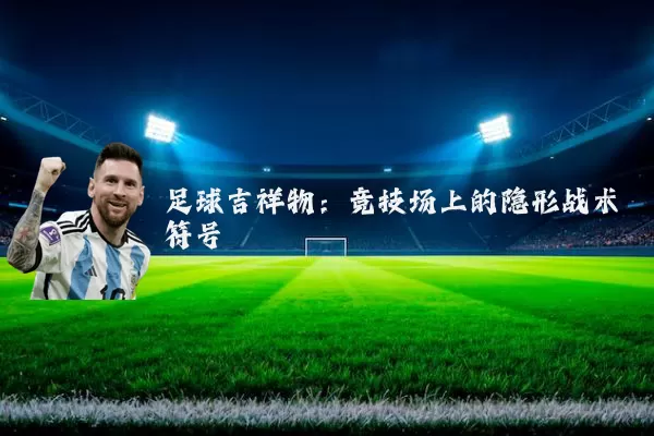 足球吉祥物:竞技场上的隐形战术符号