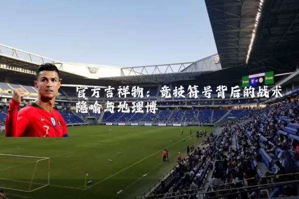官方吉祥物：竞技符号背后的战术隐喻与地理博弈