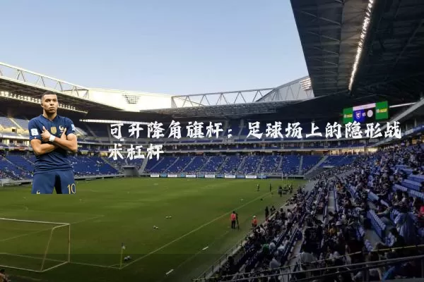 可升降角旗杆：足球场上的隐形战术杠杆
